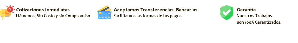  
  Cotizaciones Inmediatas Aceptamos Transferencias Bancarias Garantía
 Llámenos, Sin Costo y sin Compromiso Facilitamos las formas de tus pagos Nuestros Trabajos
 son 100% Garantizados. 
    